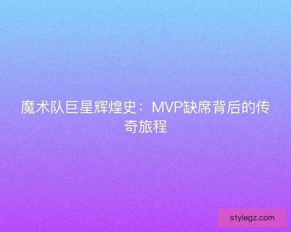 魔术队巨星辉煌史：MVP缺席背后的传奇旅程