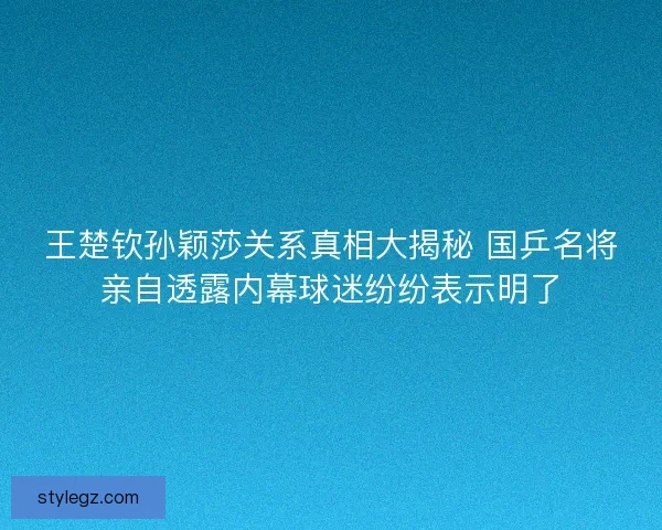 王楚钦孙颖莎关系真相大揭秘 国乒名将亲自透露内幕球迷纷纷表示明了 王楚钦孙颖莎关系真相大揭秘 国乒名将亲自透露内幕球迷纷纷表示明了