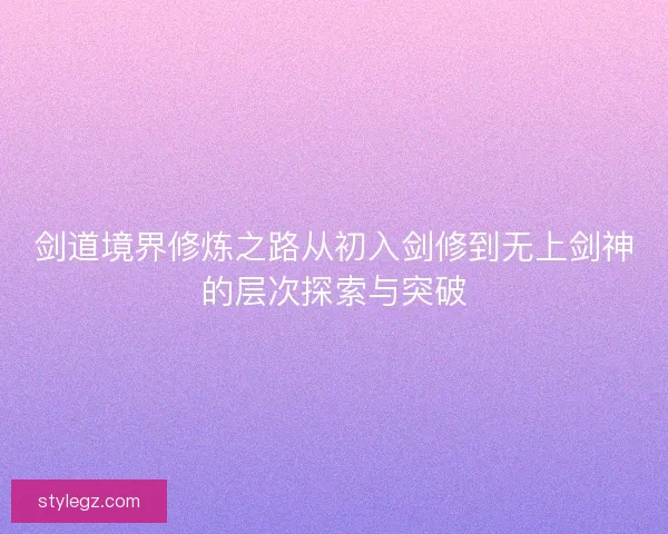 剑道境界修炼之路从初入剑修到无上剑神的层次探索与突破