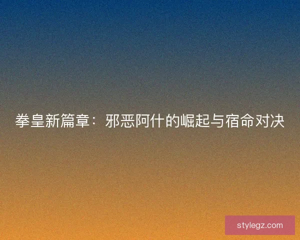 拳皇新篇章:邪恶阿什的崛起与宿命对决 拳皇新篇章:邪恶阿什的崛起与宿命对决