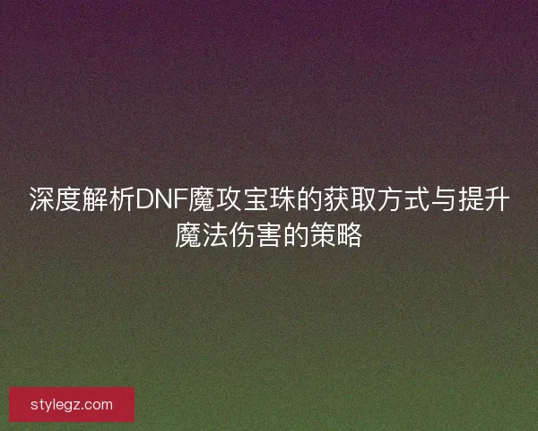 深度解析DNF魔攻宝珠的获取方式与提升魔法伤害的策略