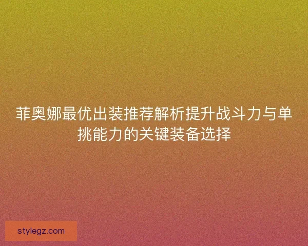 菲奥娜最优出装推荐解析提升战斗力与单挑能力的关键装备选择 菲奥娜最优出装推荐解析提升战斗力与单挑能力的关键装备选择