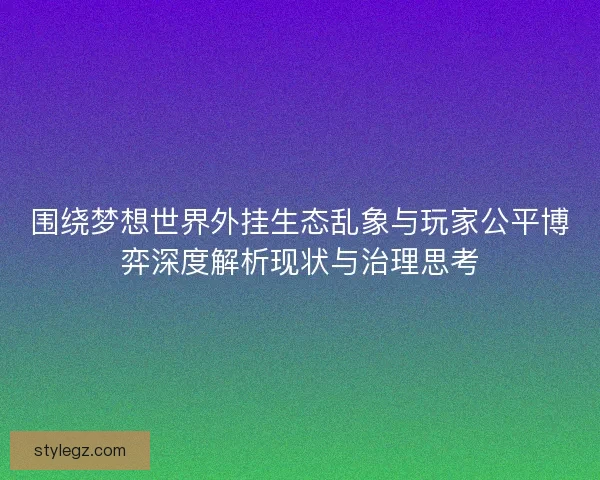 围绕梦想世界外挂生态乱象与玩家公平博弈深度解析现状与治理思考