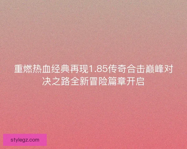 重燃热血经典再现1.85传奇合击巅峰对决之路全新冒险篇章开启 重燃热血经典再现1.85传奇合击巅峰对决之路全新冒险篇章开启