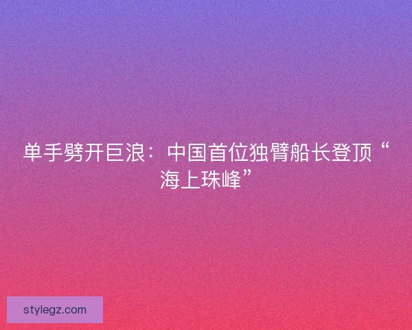 单手劈开巨浪：中国首位独臂船长登顶 “海上珠峰”