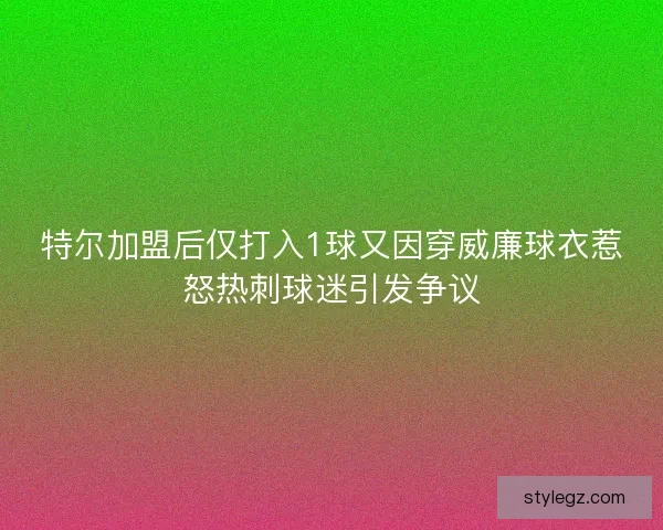 特尔加盟后仅打入1球又因穿威廉球衣惹怒热刺球迷引发争议 特尔加盟后仅打入1球又因穿威廉球衣惹怒热刺球迷引发争议